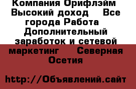 Компания Орифлэйм. Высокий доход. - Все города Работа » Дополнительный заработок и сетевой маркетинг   . Северная Осетия